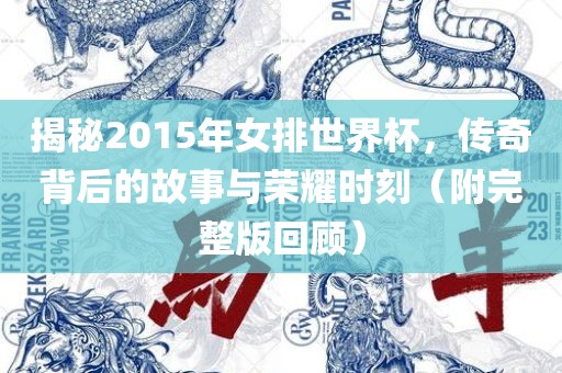 揭秘2015年女排世界杯，传奇背后的故事与荣耀时刻（附完整版回顾）
