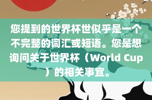 您提到的世界杯世似乎是一个不完整的词汇或短语。您是想询问关于世界杯（World Cup）的相关事宜。