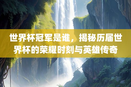 世界杯冠军是谁，揭秘历届世界杯的荣耀时刻与英雄传奇