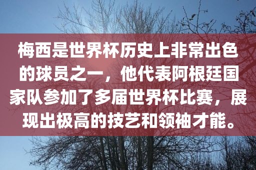 梅西是世界杯历史上非常出色的球员之一，他代表阿根廷国家队参加了多届世界杯比赛，展现出极高的技艺和领袖才能。