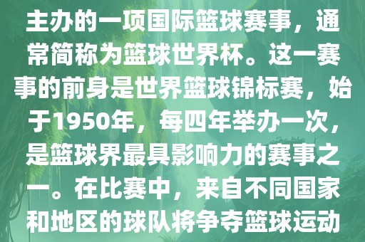 男篮世界杯是国际篮球联合会主办的一项国际篮球赛事，通常简称为篮球世界杯。这一赛事的前身是世界篮球锦标赛，始于1950年，每四年举办一次，是篮球界最具影响力的赛事之一。在比赛中，来自不同国家和地区的球队将争夺篮球运动的最高荣誉。