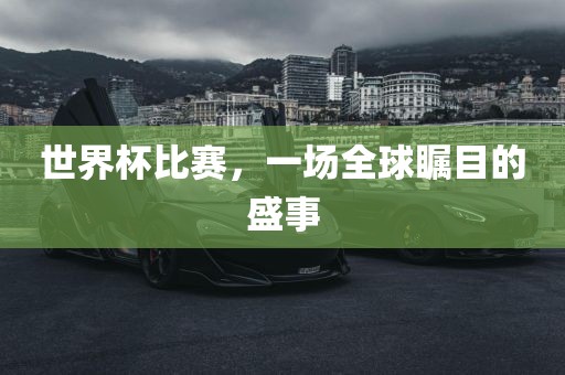 世界杯比赛，一场全球瞩目的盛事