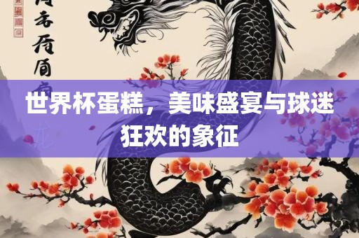 世界杯蛋糕，美味盛宴与球迷狂欢的象征
