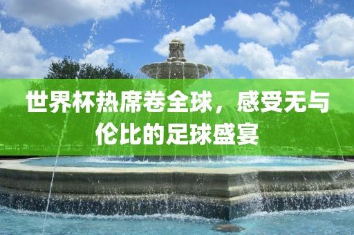 世界杯热席卷全球，感受无与伦比的足球盛宴