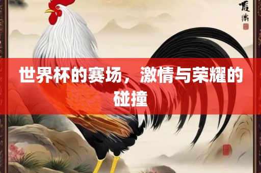 世界杯的赛场，激情与荣耀的碰撞