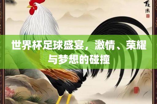 世界杯足球盛宴，激情、荣耀与梦想的碰撞