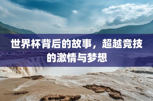 世界杯背后的故事，超越竞技的激情与梦想