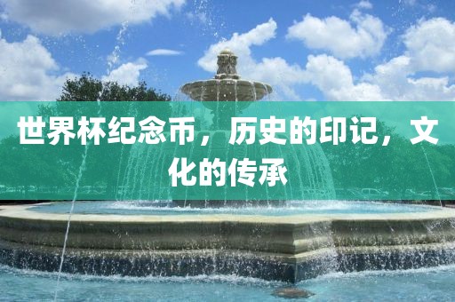 世界杯纪念币，历史的印记，文化的传承