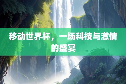 移动世界杯，一场科技与激情的盛宴