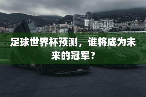 足球世界杯预测，谁将成为未来的冠军？