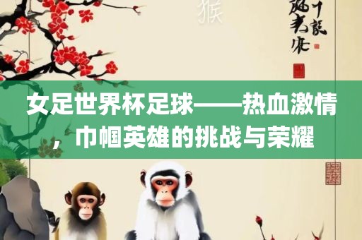 女足世界杯足球——热血激情，巾帼英雄的挑战与荣耀