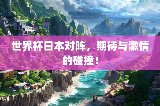 世界杯日本对阵，期待与激情的碰撞！漯河市盈旭机械设备有限公司