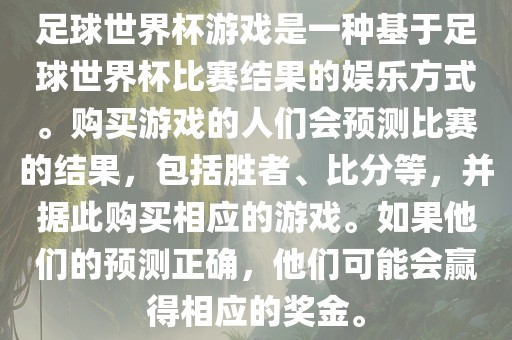 足球世界杯游戏是一种基于足球世界杯比赛结果的娱乐方式。购买游戏的人们会预测比赛的结果，包括胜者、比分等，并据此购买相应的游戏。如果他们的预测正确，他们可能会赢得相应的奖金。