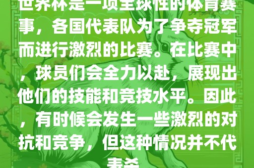 世界杯是一项全球性的体育赛事，各国代表队为了争夺冠军而进行激烈的比赛。在比赛中，球员们会全力以赴，展现出他们的技能和竞技水平。因此，有时候会发生一些激烈的对抗和竞争，但这种情况并不代表杀。