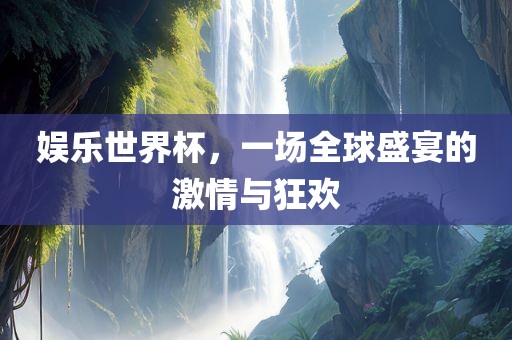 娱乐世界杯，一场全球盛宴的激情与狂欢