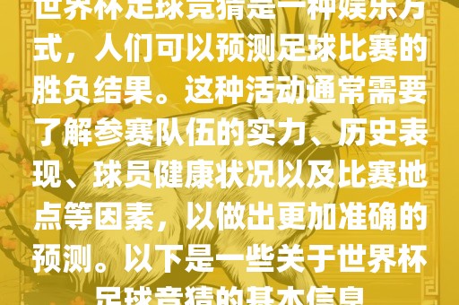 世界杯足球竞猜是一种娱乐方式，人们可以预测足球比赛的胜负结果。这种活动通常需要了解参赛队伍的实力、历史表现、球员健康状况以及比赛地点等因素，以做出更加准确的预测。以下是一些关于世界杯足球竞猜的基本信息