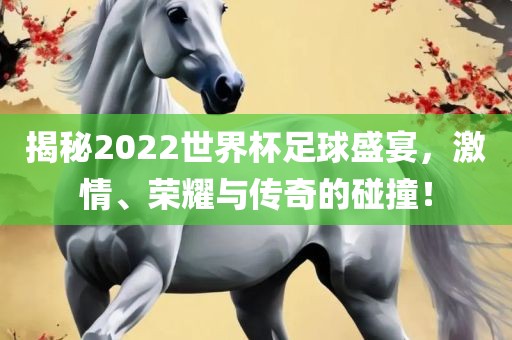 揭秘2022世界杯足球盛宴，激情、荣耀与传奇的碰撞！