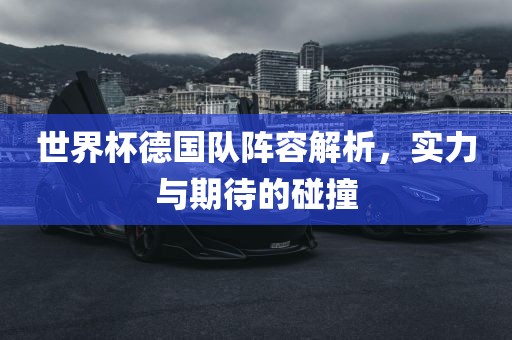 世界杯德国队阵容解析，实力与期待的碰撞