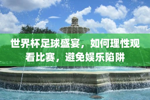 世界杯足球盛宴，如何理性观看比赛，避免娱乐陷阱