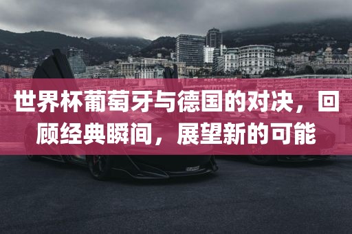 漯河市盈旭机械设备有限公司世界杯葡萄牙与德国的对决，回顾经典瞬间，展望新的可能