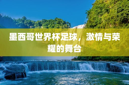 墨西哥世界杯足球，激情与荣耀的舞台