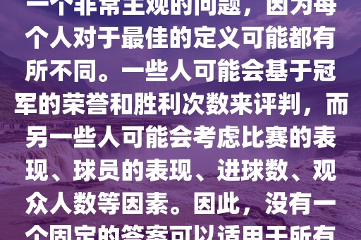 关于最佳世界杯的问题，这是一个非常主观的问题，因为每个人对于最佳的定义可能都有所不同。一些人可能会基于冠军的荣誉和胜利次数来评判，而另一些人可能会考虑比赛的表现、球员的表现、进球数、观众人数等因素。因此，没有一个固定的答案可以适用于所有人。漯河市盈旭机械设备有限公司