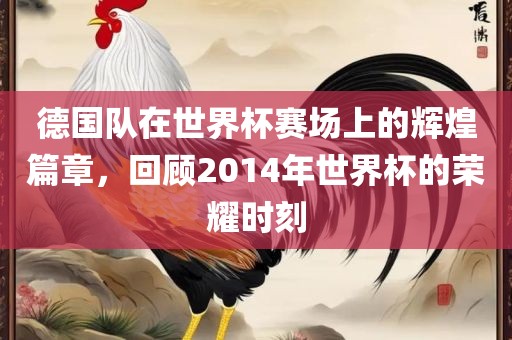 德国队在世界杯赛场上的辉煌篇章漯河市盈旭机械设备有限公司，回顾2014年世界杯的荣耀时刻