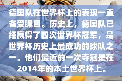 德国队在世界杯上的表现一直备受瞩目。历史上，德国队已经赢得了四次世界杯冠军，是世界杯历史上最成功的球队之一。他们最近的一次夺冠是在2014年的本土世界杯上。