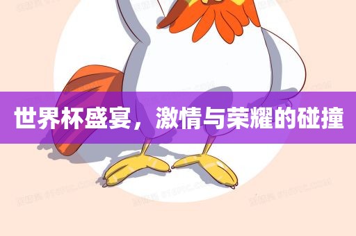 世界杯盛宴，激情与荣耀的碰撞