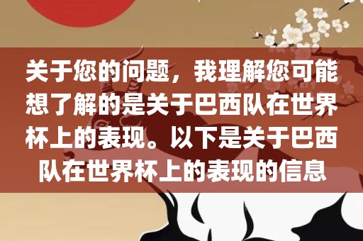 关于您的问题，我理解您可能想了解的是关于巴西队在世界杯上的表现。以下是关于巴西队在世界杯上的表现的信息