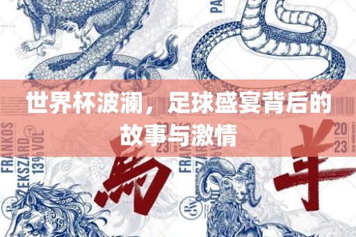世界杯波澜，足球盛宴背后的故事与激情