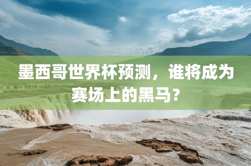 墨西哥世界杯预测，谁将成为赛场上的黑马？