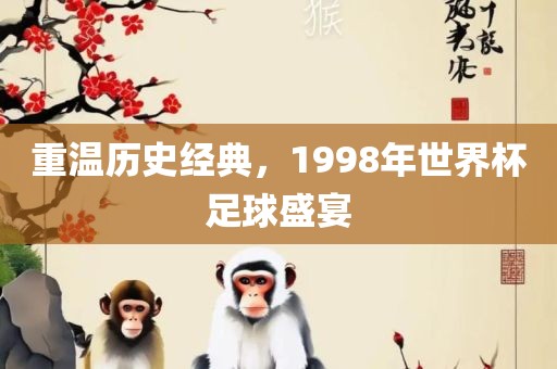 重温历史经典，1998年世界杯足球盛宴