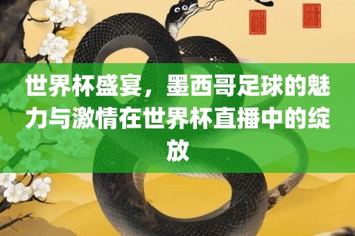 世界杯盛宴，墨西哥足球的魅力与激情在世界杯直播中的绽放