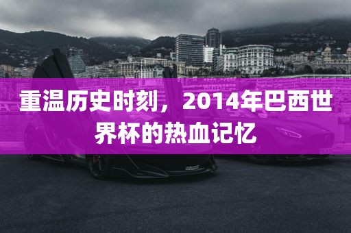 重温历史时刻，2014年巴西世界杯的热血记忆