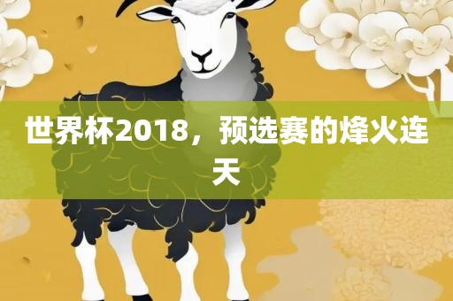 世界杯2018，预选赛的烽火连天
