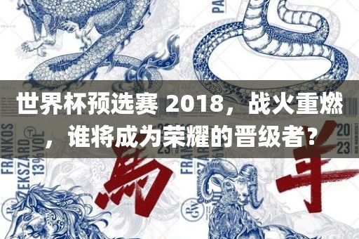世界杯预选赛 2018，战火重燃，谁将成为荣耀的晋级者？