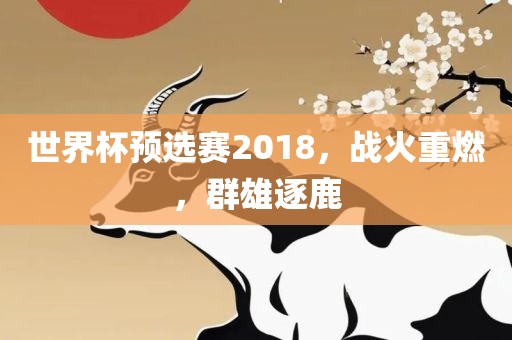 世界杯预选赛2018，战火重燃，群雄逐鹿