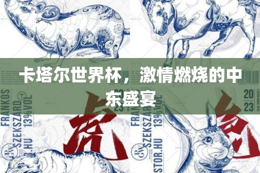 卡塔尔世界杯，激情燃烧的中东盛宴