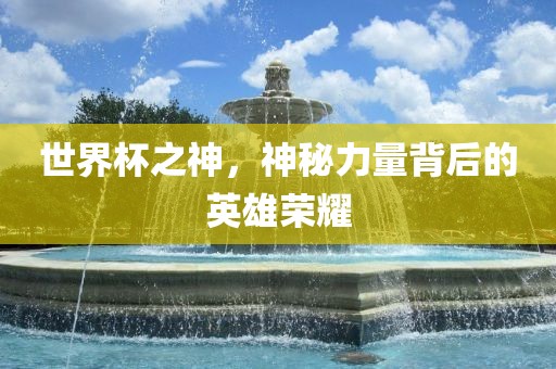 世界杯之神，神秘力量背后的英雄荣耀