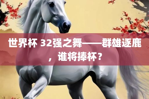 世界杯 32强之舞——群雄逐鹿，谁将捧杯？
