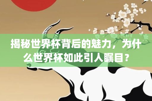 揭秘世界杯背后的魅力，为什么世界杯如此引人瞩目？