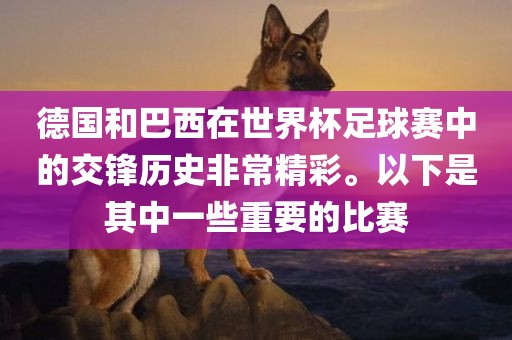 德国和巴西在世界杯足球赛中的交锋历史非常精彩。以下是其中一些重要的比赛