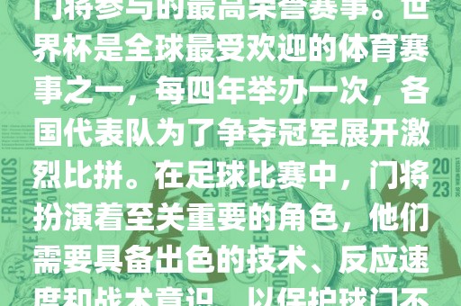 门将的世界杯是指足球比赛中门将参与的最高荣誉赛事。世界杯是全球最受欢迎的体育赛事之一，每四年举办一次，各国代表队为了争夺冠军展开激烈比拼。在足球比赛中，门将扮演着至关重要的角色，他们需要具备出色的技术、反应速度和战术意识，以保护球门不被对手攻破。