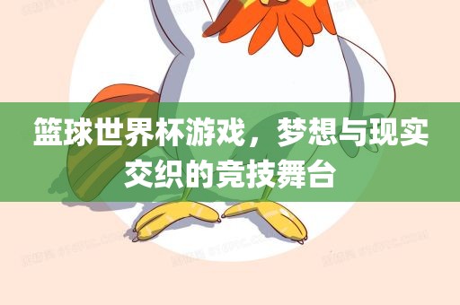 篮球世界杯游戏，梦想与现实交织的竞技舞台
