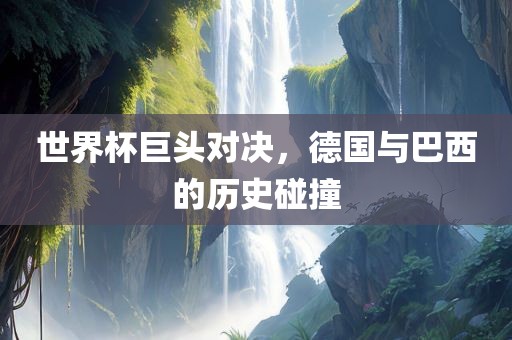 世界杯巨头对决，德国与巴西的历史碰撞