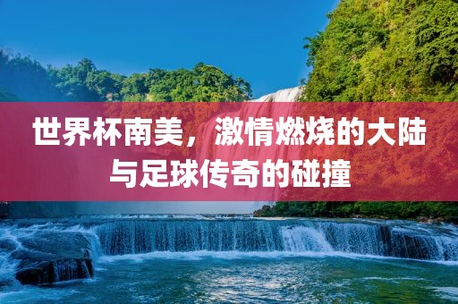 世界杯南美，激情燃烧的大陆与足球传奇的碰撞