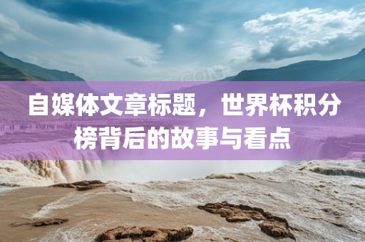 自媒体文章标题，世界杯积分榜背后的故事与看点