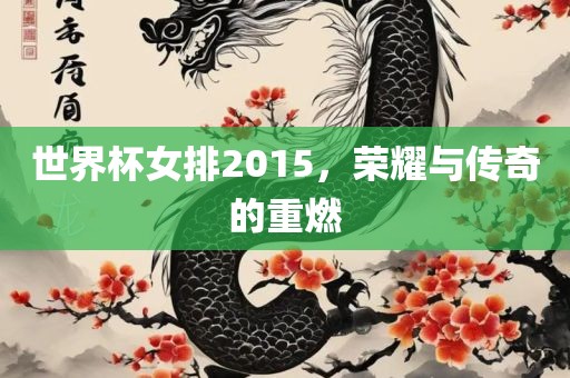 世界杯女排2015，荣耀与传奇的重燃