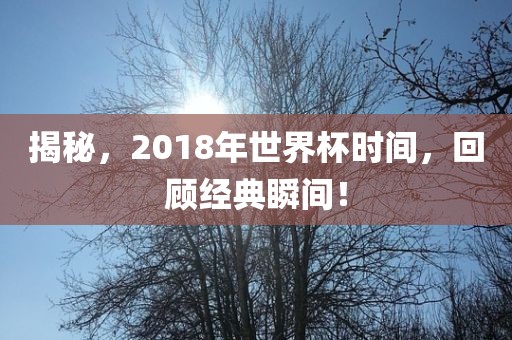 揭秘，2018年世界杯时间，回顾经典瞬间！